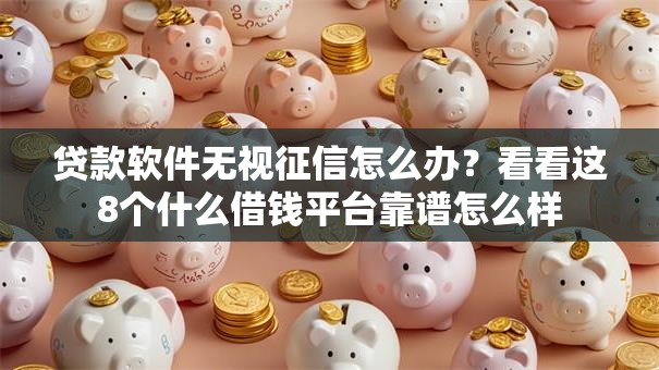 贷款软件无视征信怎么办？看看这8个什么借钱平台靠谱怎么样