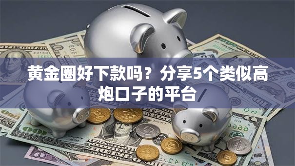 黄金圈好下款吗？分享5个类似高炮口子的平台