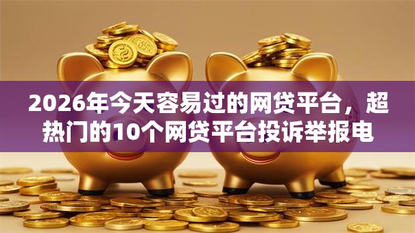 2026年今天容易过的网贷平台，超热门的10个网贷平台投诉举报电话推荐