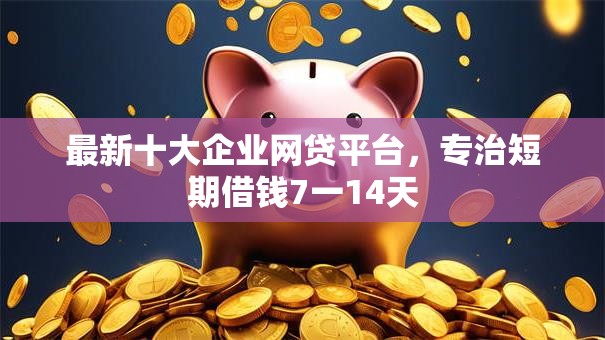 最新十大企业网贷平台，专治短期借钱7一14天