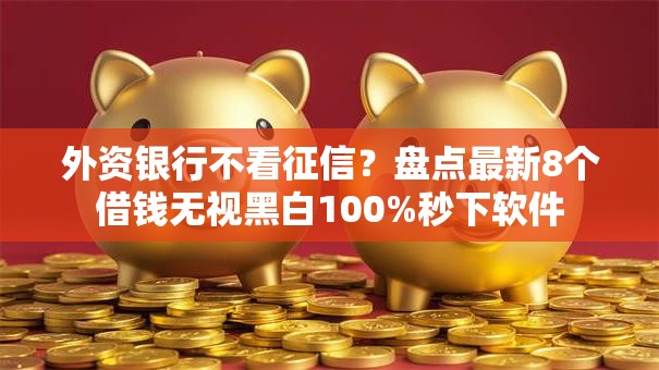 外资银行不看征信？盘点最新8个借钱无视黑白100%秒下软件