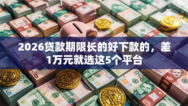 2026贷款期限长的好下款的，差1万元就选这5个平台