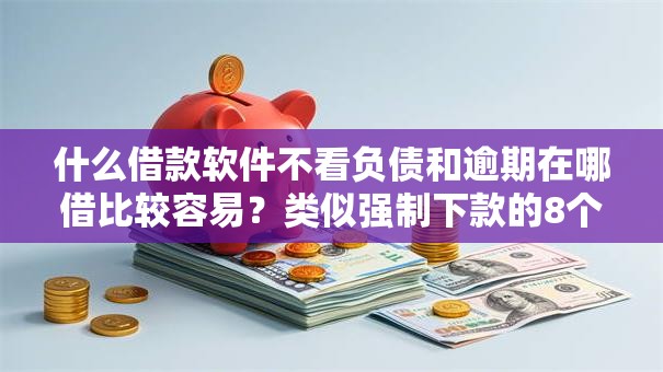 什么借款软件不看负债和逾期在哪借比较容易？类似强制下款的8个口子参考