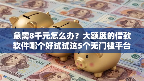 急需8千元怎么办？大额度的借款软件哪个好试试这5个无门槛平台