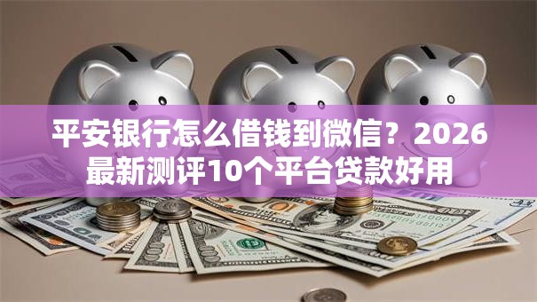平安银行怎么借钱到微信？2026最新测评10个平台贷款好用