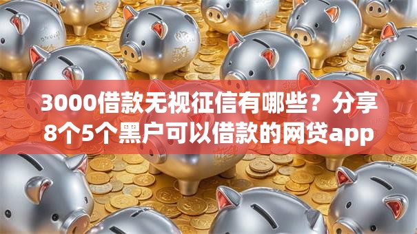 3000借款无视征信有哪些？分享8个5个黑户可以借款的网贷app