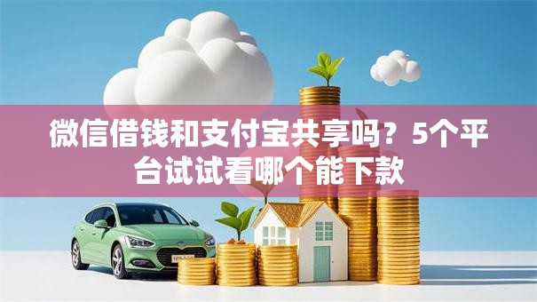 微信借钱和支付宝共享吗？5个平台试试看哪个能下款