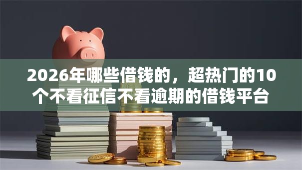 2026年哪些借钱的,超热门的10个不看征信不看逾期的借钱平台推荐 2026年哪些借钱的,超热门的10个不看征信不看逾期的借钱平台推荐