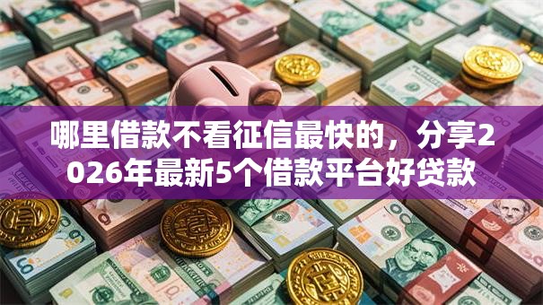 哪里借款不看征信最快的,分享2026年最新5个借款平台好贷款 哪里借款不看征信最快的,分享2026年最新5个借款平台好贷款