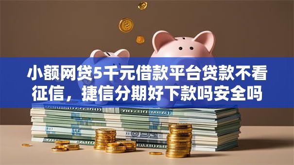 小额网贷5千元借款平台贷款不看征信，捷信分期好下款吗安全吗的8个平台介绍