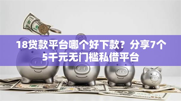 18贷款平台哪个好下款?分享7个5千元无门槛私借平台 18贷款平台哪个好下款?分享7个5千元无门槛私借平台