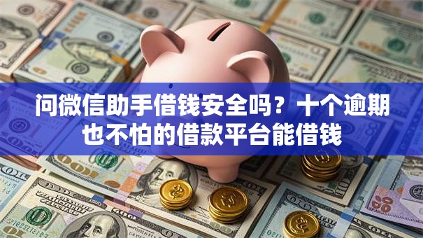 问微信助手借钱安全吗?十个逾期也不怕的借款平台能借钱 问微信助手借钱安全吗?十个逾期也不怕的借款平台能借钱