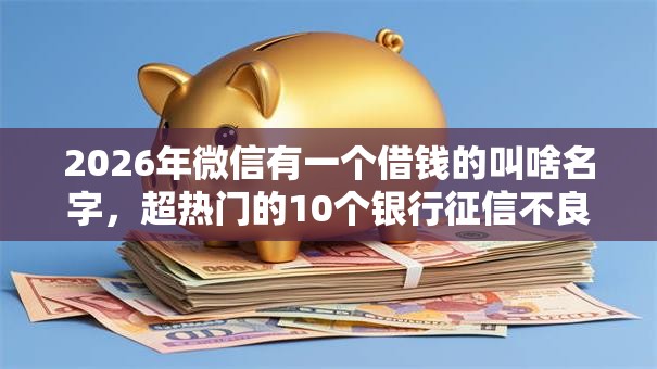 2026年微信有一个借钱的叫啥名字，超热门的10个银行征信不良带不出来款还可以贷的平台推荐