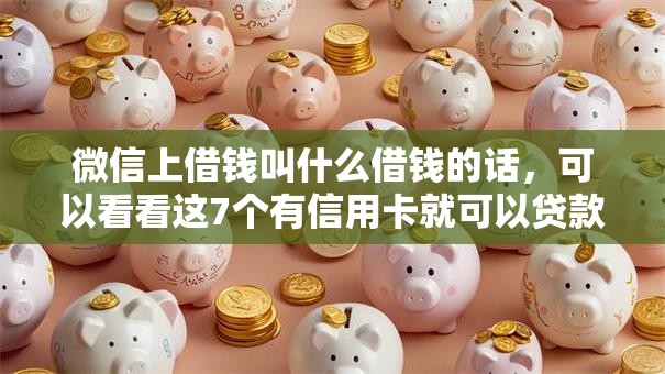 微信上借钱叫什么借钱的话，可以看看这7个有信用卡就可以贷款的平台