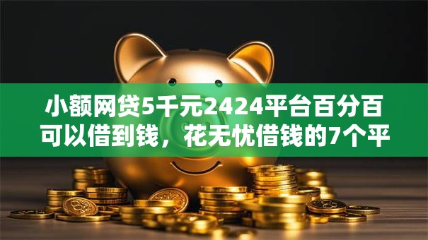 小额网贷5千元2424平台百分百可以借到钱,花无忧借钱的7个平台介绍 小额网贷5千元2424平台百分百可以借到钱,花无忧借钱的7个平台介绍