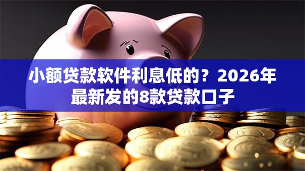 小额贷款软件利息低的？2026年最新发的8款贷款口子