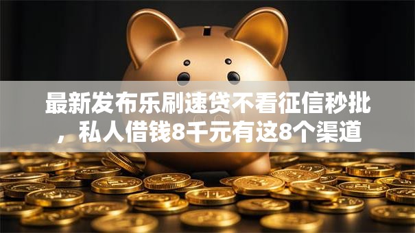 最新发布乐刷速贷不看征信秒批,私人借钱8千元有这8个渠道 最新发布乐刷速贷不看征信秒批,私人借钱8千元有这8个渠道