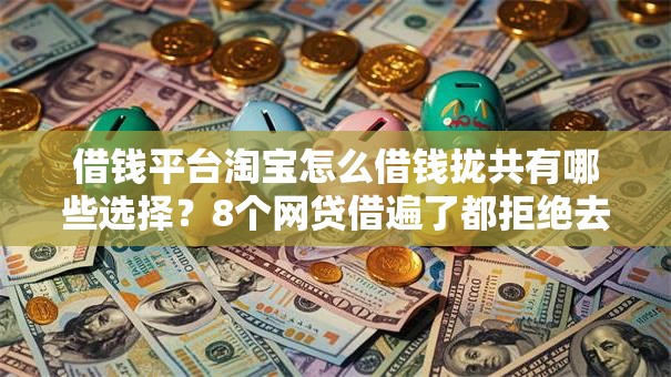 借钱平台淘宝怎么借钱拢共有哪些选择？8个网贷借遍了都拒绝去借款平台借钱详解