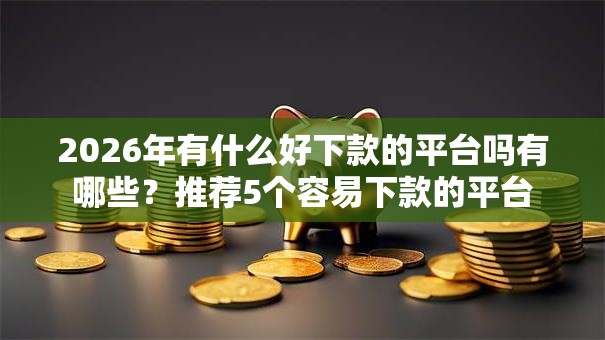 2026年有什么好下款的平台吗有哪些？推荐5个容易下款的平台