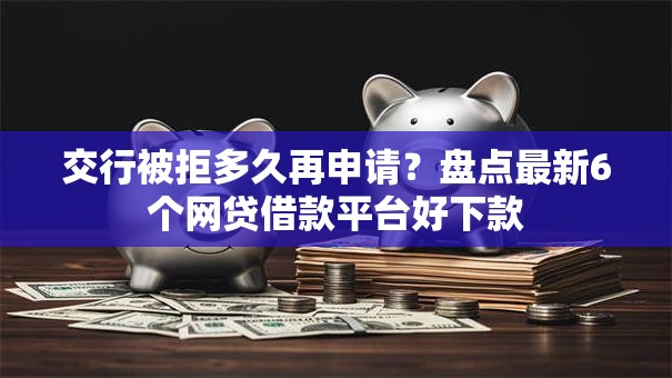 交行被拒多久再申请？盘点最新6个网贷借款平台好下款