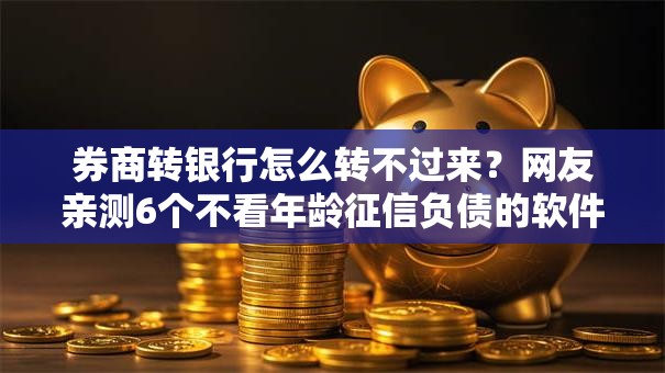 券商转银行怎么转不过来？网友亲测6个不看年龄征信负债的软件盘点