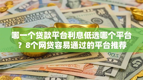 哪一个贷款平台利息低选哪个平台？8个网贷容易通过的平台推荐