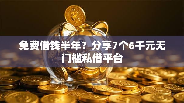 免费借钱半年？分享7个6千元无门槛私借平台