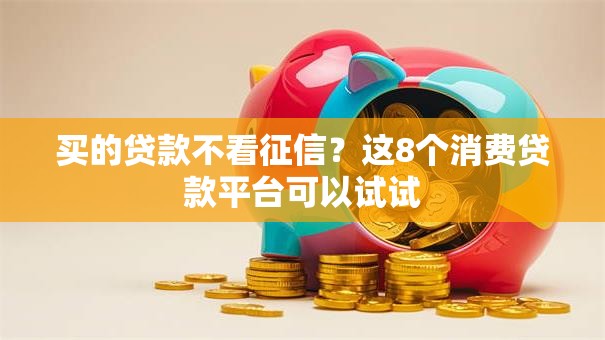 买的贷款不看征信？这8个消费贷款平台可以试试