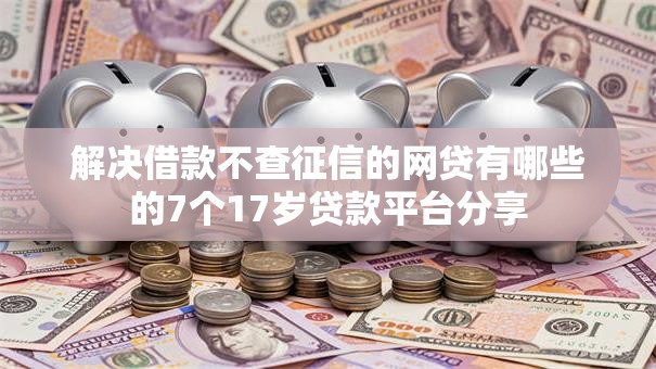 解决借款不查征信的网贷有哪些的7个17岁贷款平台分享