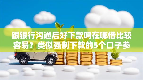 跟银行沟通后好下款吗在哪借比较容易？类似强制下款的5个口子参考