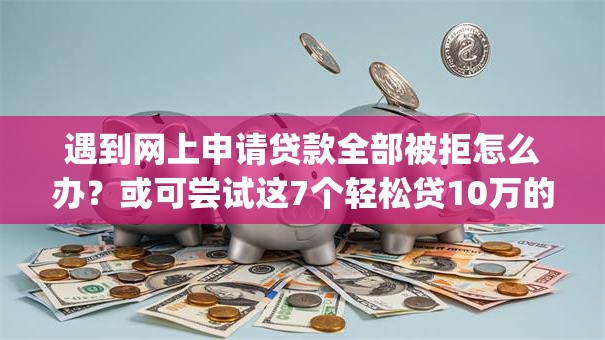 遇到网上申请贷款全部被拒怎么办？或可尝试这7个轻松贷10万的app