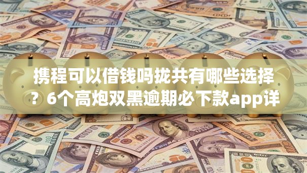 携程可以借钱吗拢共有哪些选择？6个高炮双黑逾期必下款app详解