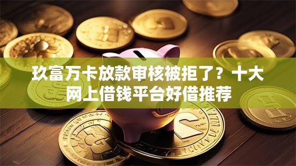 玖富万卡放款审核被拒了？十大网上借钱平台好借推荐