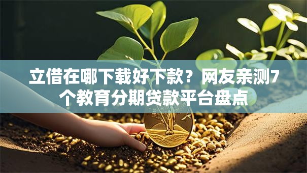 立借在哪下载好下款？网友亲测7个教育分期贷款平台盘点