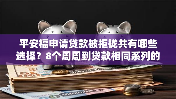 平安福申请贷款被拒拢共有哪些选择？8个周周到贷款相同系列的平台详解