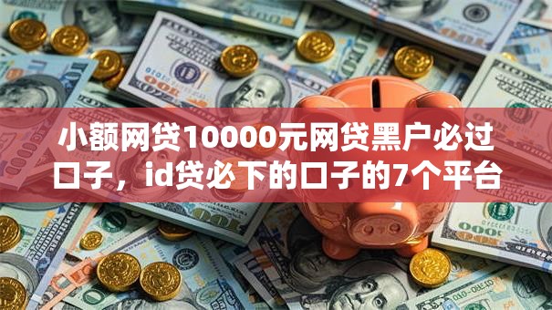 小额网贷10000元网贷黑户必过口子，id贷必下的口子的7个平台介绍