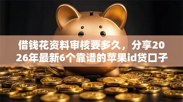 借钱花资料审核要多久，分享2026年最新6个靠谱的苹果id贷口子