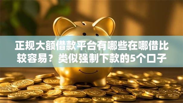 正规大额借款平台有哪些在哪借比较容易？类似强制下款的5个口子参考
