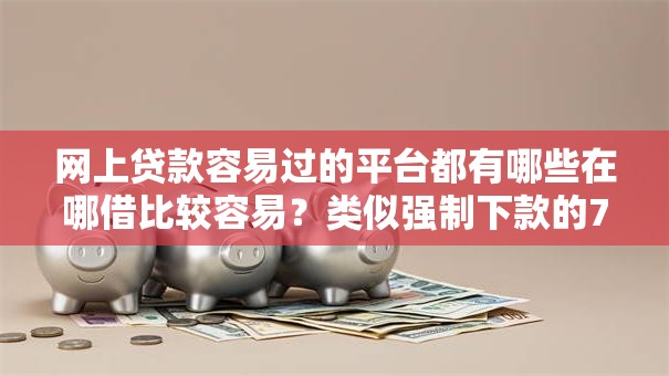 网上贷款容易过的平台都有哪些在哪借比较容易？类似强制下款的7个口子参考