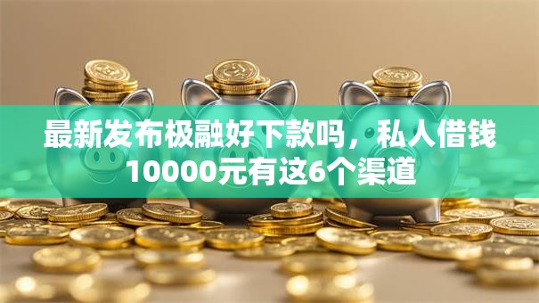 最新发布极融好下款吗，私人借钱10000元有这6个渠道