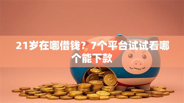 21岁在哪借钱？7个平台试试看哪个能下款