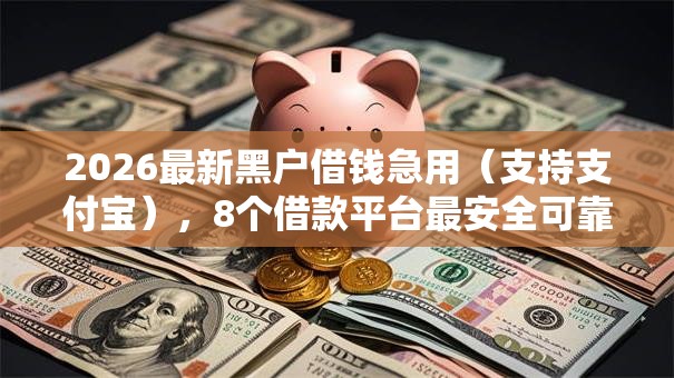 2026最新黑户借钱急用（支持支付宝），8个借款平台最安全可靠利息低无私分享