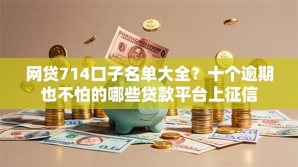 网贷714口子名单大全？十个逾期也不怕的哪些贷款平台上征信