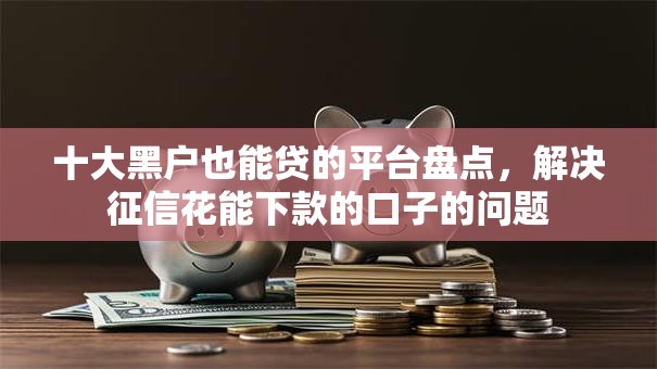 十大黑户也能贷的平台盘点,解决征信花能下款的口子的问题 十大黑户也能贷的平台盘点,解决征信花能下款的口子的问题