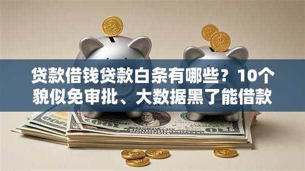 贷款借钱贷款白条有哪些？10个貌似免审批、大数据黑了能借款的平台合集
