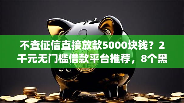 不查征信直接放款5000块钱?2千元无门槛借款平台推荐,8个黑户能下款的app口子下载盘点 不查征信直接放款5000块钱?2千元无门槛借款平台推荐,8个黑户能下款的app口子下载盘点