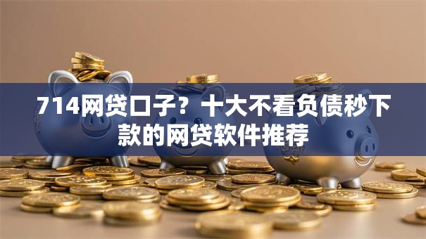 714网贷口子？十大不看负债秒下款的网贷软件推荐