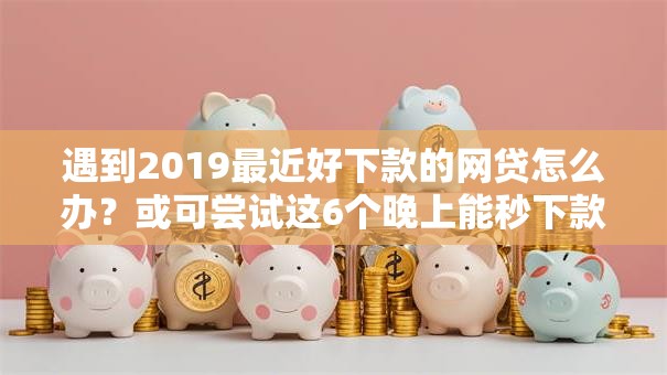 遇到2019最近好下款的网贷怎么办?或可尝试这6个晚上能秒下款的高炮口子 遇到2019最近好下款的网贷怎么办?或可尝试这6个晚上能秒下款的高炮口子