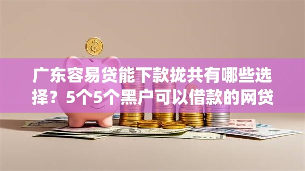 广东容易贷能下款拢共有哪些选择?5个5个黑户可以借款的网贷app详解 广东容易贷能下款拢共有哪些选择?5个5个黑户可以借款的网贷app详解