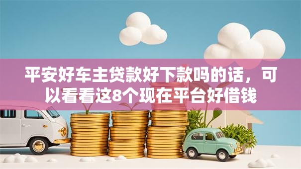 平安好车主贷款好下款吗的话，可以看看这8个现在平台好借钱